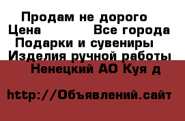 Продам не дорого › Цена ­ 8 500 - Все города Подарки и сувениры » Изделия ручной работы   . Ненецкий АО,Куя д.